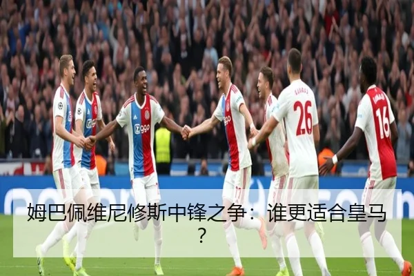 姆巴佩维尼修斯中锋之争：谁更适合皇马？