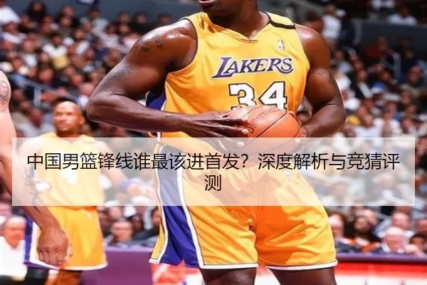 中国男篮锋线谁最该进首发？深度解析与竞猜评测