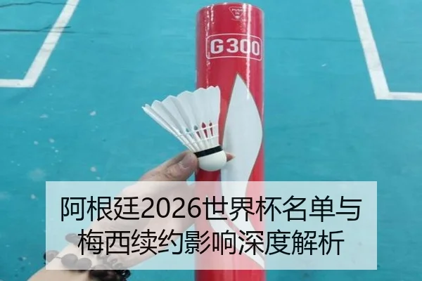 阿根廷2026世界杯名单与梅西续约影响深度解析