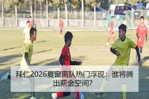 拜仁2026夏窗离队热门浮现：谁将腾出薪金空间？