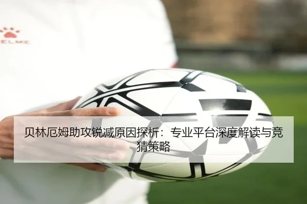 贝林厄姆助攻锐减原因探析：专业平台深度解读与竞猜策略