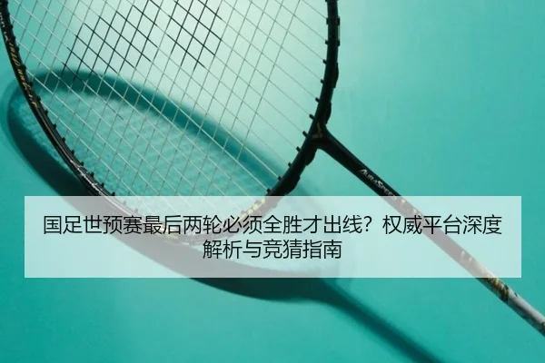 国足世预赛最后两轮必须全胜才出线？权威平台深度解析与竞猜指南